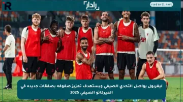 ليفربول يواصل التحدي الصيفي ويستهدف تعزيز صفوفه بصفقات جديدة في الميركاتو الصيفي 2025